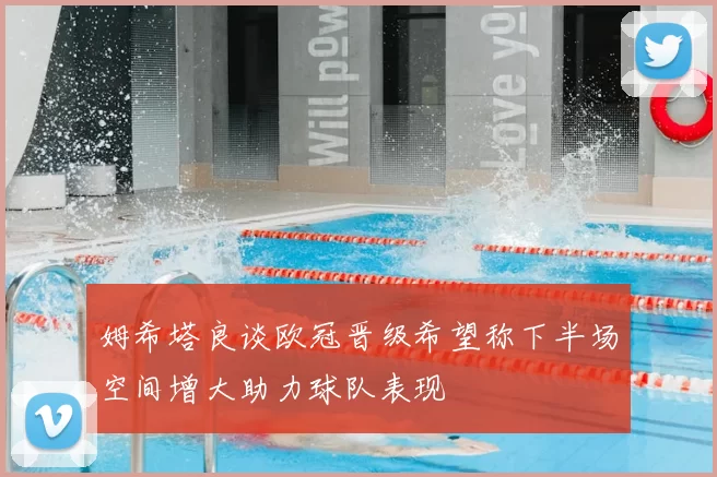 姆希塔良谈欧冠晋级希望称下半场空间增大助力球队表现