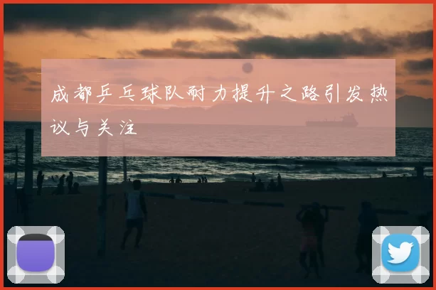 成都乒乓球队耐力提升之路引发热议与关注