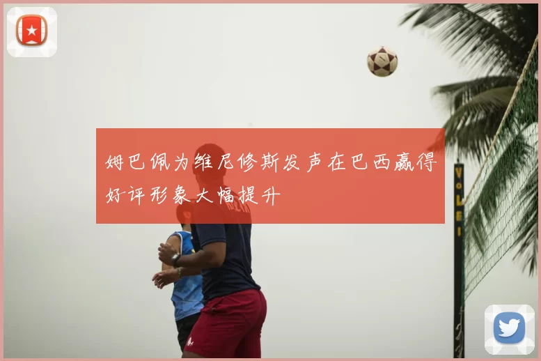 姆巴佩为维尼修斯发声在巴西赢得好评形象大幅提升