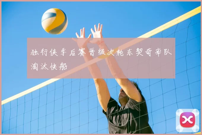 独行侠季后赛晋级次轮东契奇率队淘汰快船