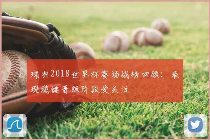 瑞典2018世界杯赛场战绩回顾:表现稳健晋级阶段受关注
