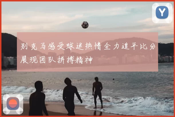 别克马感受球迷热情全力追平比分展现团队拼搏精神