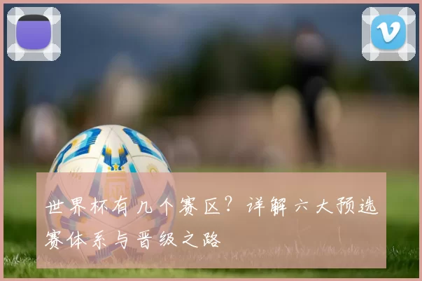 世界杯有几个赛区?详解六大预选赛体系与晋级之路
